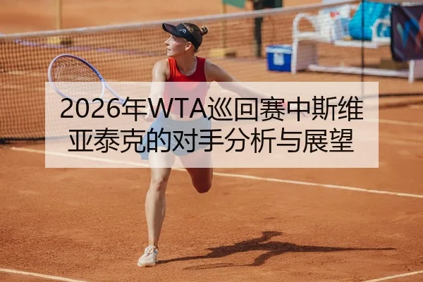 2026年WTA巡回赛中斯维亚泰克的对手分析与展望