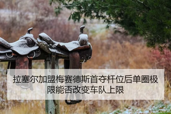 拉塞尔加盟梅赛德斯首夺杆位后单圈极限能否改变车队上限
