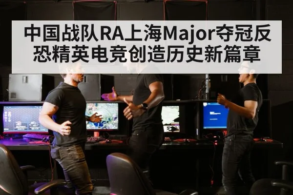 中国战队RA上海Major夺冠反恐精英电竞创造历史新篇章