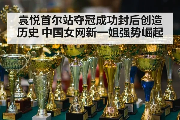 袁悦首尔站夺冠成功封后创造历史 中国女网新一姐强势崛起