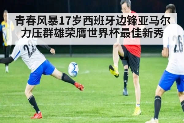 青春风暴17岁西班牙边锋亚马尔力压群雄荣膺世界杯最佳新秀