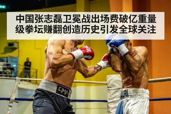 中国张志磊卫冕战出场费破亿重量级拳坛赚翻创造历史引发全球关注