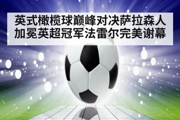 英式橄榄球巅峰对决萨拉森人加冕英超冠军法雷尔完美谢幕