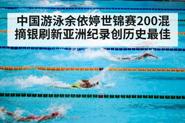 中国游泳余依婷世锦赛200混摘银刷新亚洲纪录创历史最佳