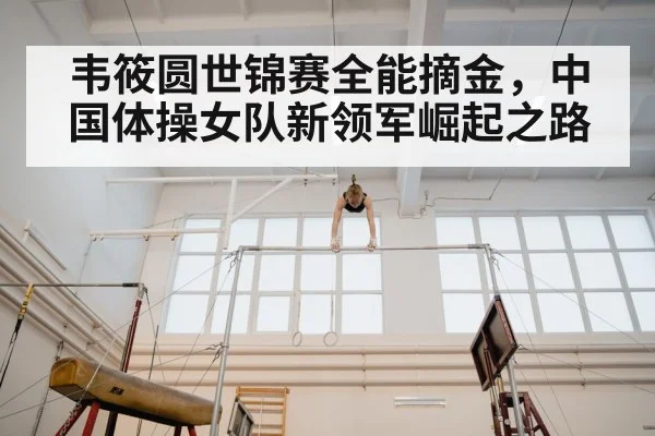 韦筱圆世锦赛全能摘金，中国体操女队新领军崛起之路