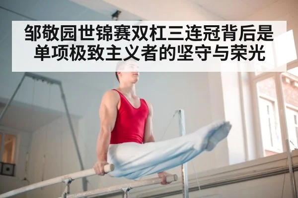 邹敬园世锦赛双杠三连冠背后是单项极致主义者的坚守与荣光