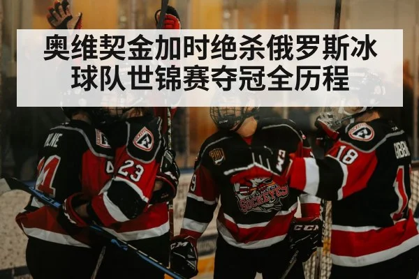 奥维契金加时绝杀俄罗斯冰球队世锦赛夺冠全历程